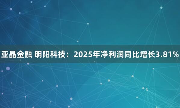 亚晶金融 明阳科技：2025年净利润同比增长3.81%