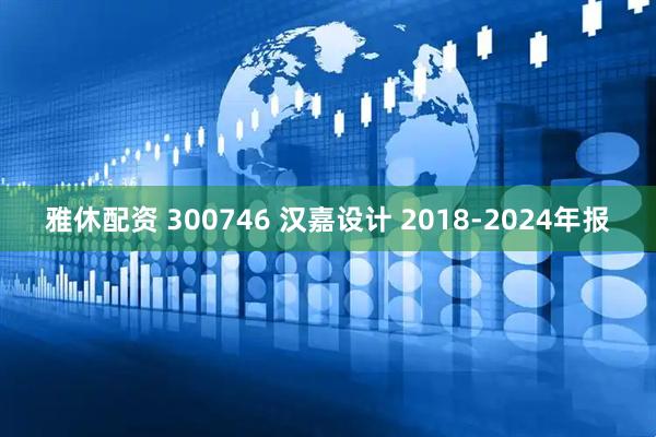 雅休配资 300746 汉嘉设计 2018-2024年报