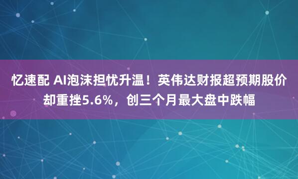 忆速配 AI泡沫担忧升温！英伟达财报超预期股价却重挫5.6%，创三个月最大盘中跌幅