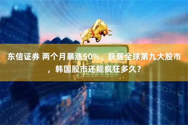 东信证券 两个月暴涨50%、跃居全球第九大股市，韩国股市还能疯狂多久？