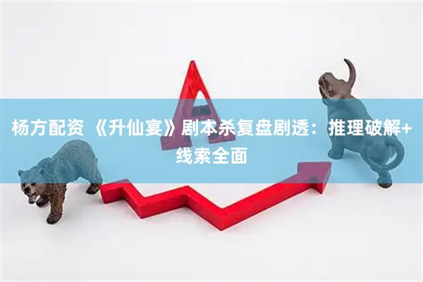 杨方配资 《升仙宴》剧本杀复盘剧透：推理破解+线索全面