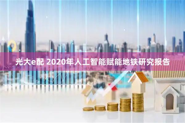 光大e配 2020年人工智能赋能地铁研究报告