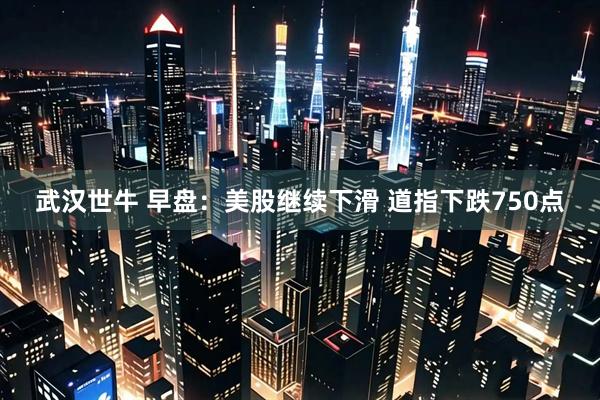 武汉世牛 早盘：美股继续下滑 道指下跌750点