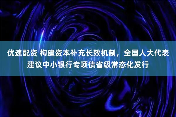 优速配资 构建资本补充长效机制，全国人大代表建议中小银行专项债省级常态化发行