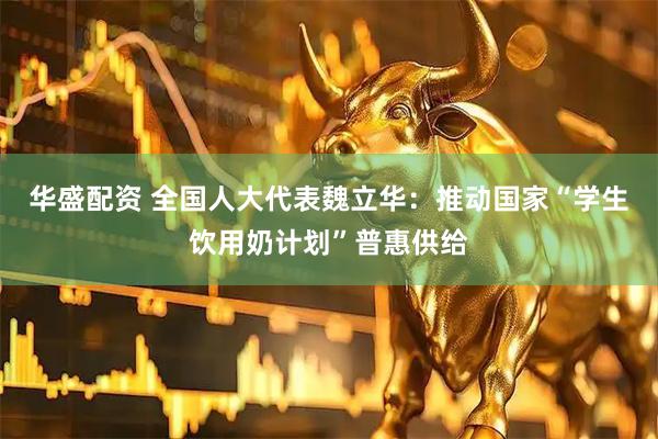 华盛配资 全国人大代表魏立华：推动国家“学生饮用奶计划”普惠供给