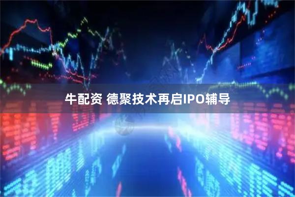 牛配资 德聚技术再启IPO辅导