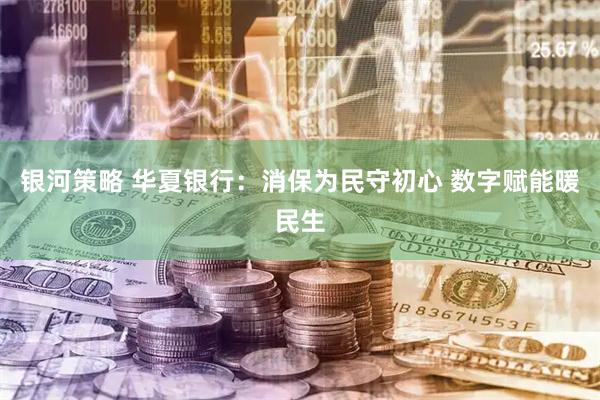 银河策略 华夏银行：消保为民守初心 数字赋能暖民生