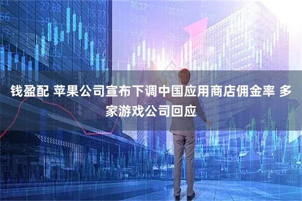 钱盈配 苹果公司宣布下调中国应用商店佣金率 多家游戏公司回应