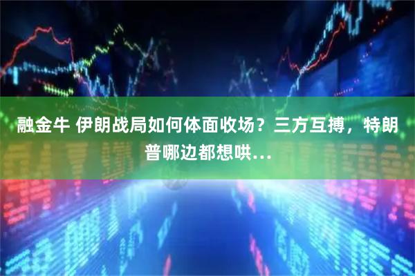 融金牛 伊朗战局如何体面收场？三方互搏，特朗普哪边都想哄…