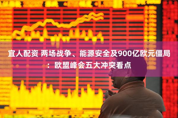 宜人配资 两场战争、能源安全及900亿欧元僵局：欧盟峰会五大冲突看点