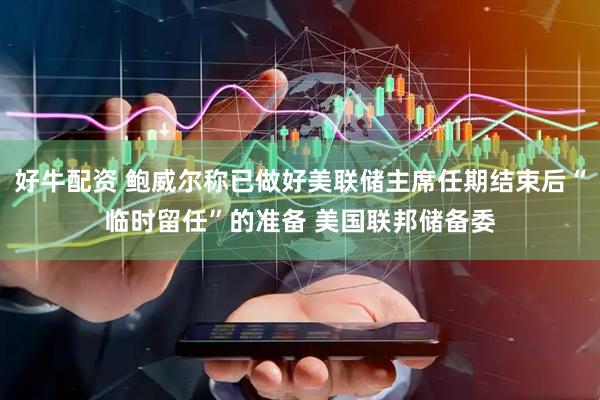 好牛配资 鲍威尔称已做好美联储主席任期结束后“临时留任”的准备 美国联邦储备委