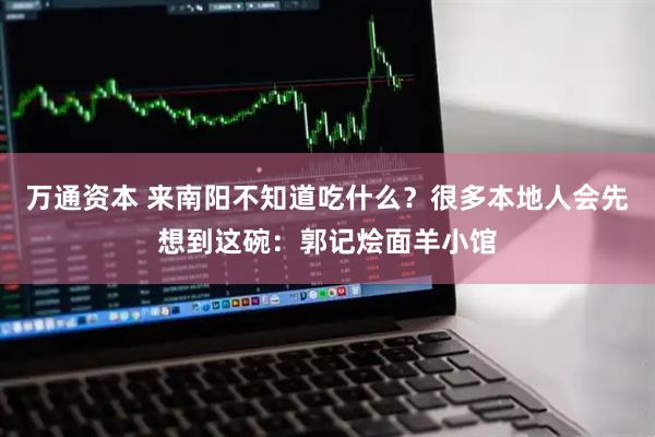 万通资本 来南阳不知道吃什么？很多本地人会先想到这碗：郭记烩面羊小馆