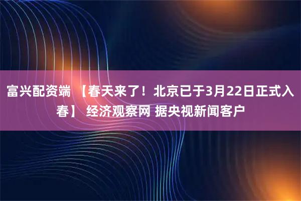 富兴配资端 【春天来了！北京已于3月22日正式入春】 经济观察网 据央视新闻客户