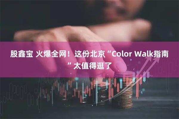 股鑫宝 火爆全网！这份北京“Color Walk指南”太值得逛了