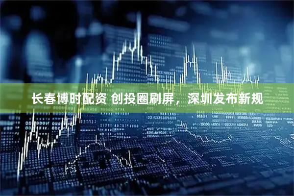 长春博时配资 创投圈刷屏，深圳发布新规