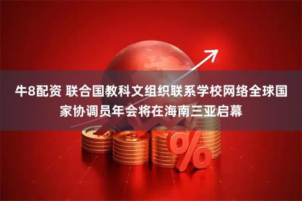 牛8配资 联合国教科文组织联系学校网络全球国家协调员年会将在海南三亚启幕
