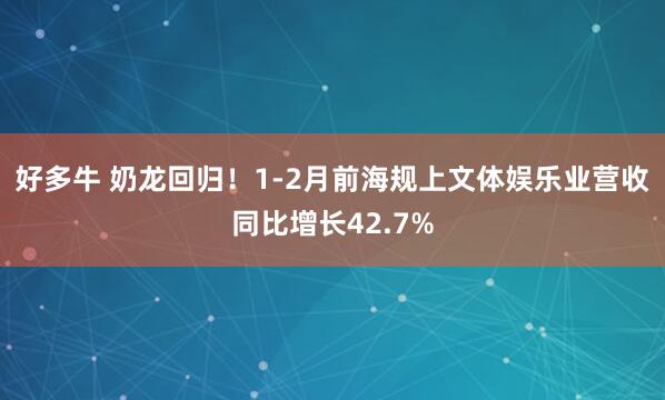 好多牛 奶龙回归！1-2月前海规上文体娱乐业营收同比增长42.7%
