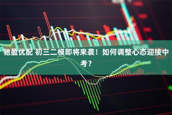 驰盈优配 初三二模即将来袭！如何调整心态迎接中考？