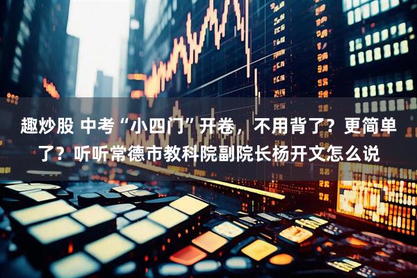 趣炒股 中考“小四门”开卷，不用背了？更简单了？听听常德市教科院副院长杨开文怎么说