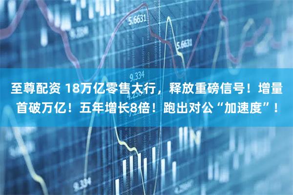 至尊配资 18万亿零售大行，释放重磅信号！增量首破万亿！五年增长8倍！跑出对公“加速度”！