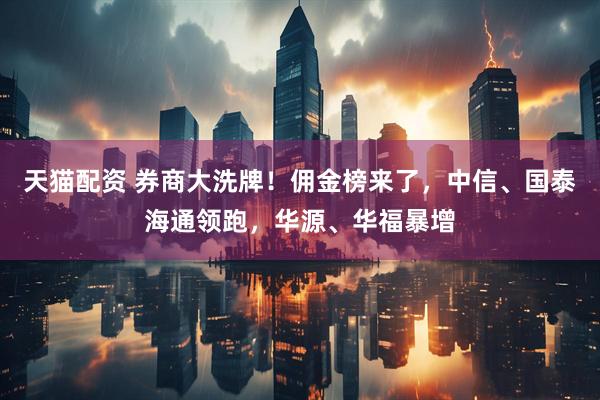 天猫配资 券商大洗牌！佣金榜来了，中信、国泰海通领跑，华源、华福暴增