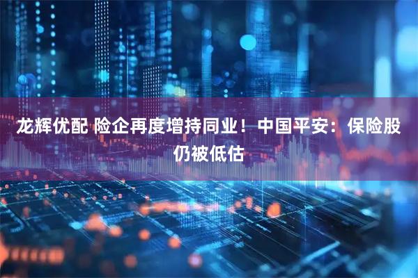 龙辉优配 险企再度增持同业！中国平安：保险股仍被低估