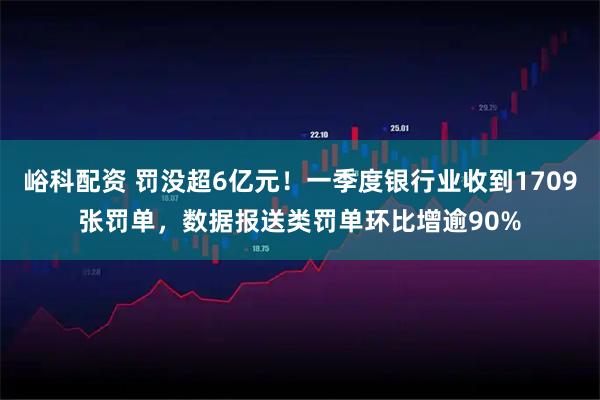峪科配资 罚没超6亿元！一季度银行业收到1709张罚单，数据报送类罚单环比增逾90%