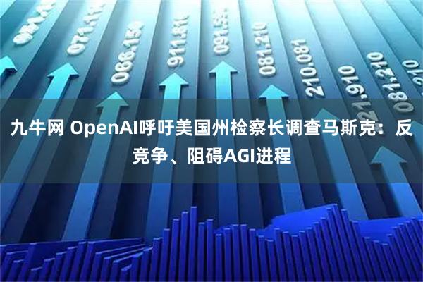 九牛网 OpenAI呼吁美国州检察长调查马斯克：反竞争、阻碍AGI进程