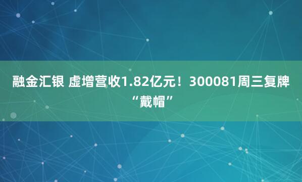 融金汇银 虚增营收1.82亿元！300081周三复牌“戴帽”