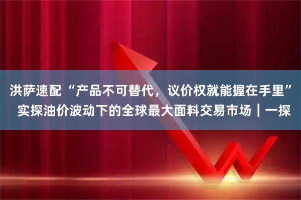 洪萨速配 “产品不可替代，议价权就能握在手里”  实探油价波动下的全球最大面料交易市场︱一探