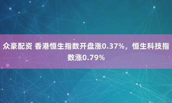众豪配资 香港恒生指数开盘涨0.37%，恒生科技指数涨0.79%