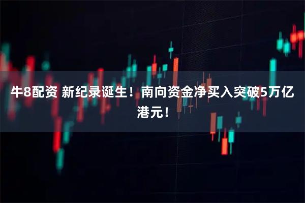 牛8配资 新纪录诞生！南向资金净买入突破5万亿港元！