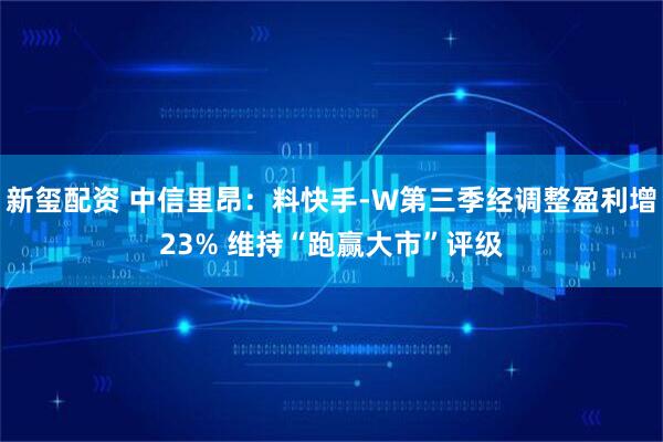 新玺配资 中信里昂：料快手-W第三季经调整盈利增23% 维持“跑赢大市”评级