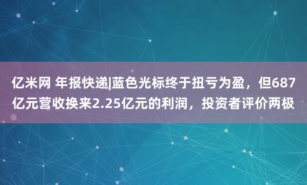 亿米网 年报快递|蓝色光标终于扭亏为盈，但687亿元营收换来2.25亿元的利润，投资者评价两极