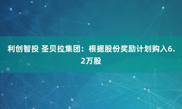 利创智投 圣贝拉集团：根据股份奖励计划购入6.2万股