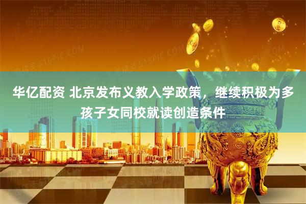 华亿配资 北京发布义教入学政策，继续积极为多孩子女同校就读创造条件
