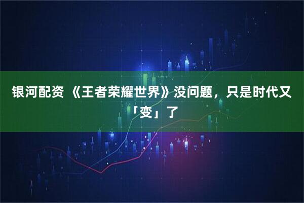 银河配资 《王者荣耀世界》没问题，只是时代又「变」了