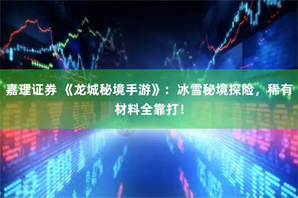 嘉理证券 《龙城秘境手游》：冰雪秘境探险，稀有材料全靠打！