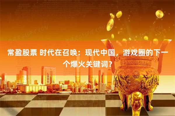 常盈股票 时代在召唤：现代中国，游戏圈的下一个爆火关键词？