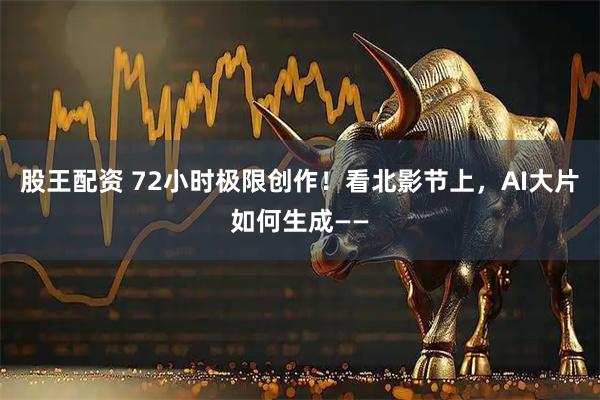 股王配资 72小时极限创作！看北影节上，AI大片如何生成——