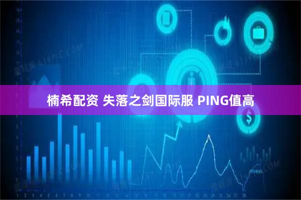 楠希配资 失落之剑国际服 PING值高