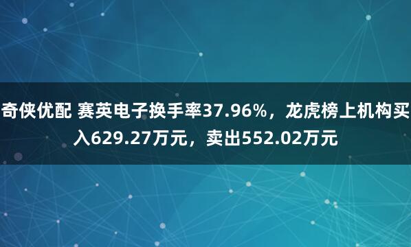 奇侠优配 赛英电子换手率37.96%，龙虎榜上机构买入629.27万元，卖出552.02万元