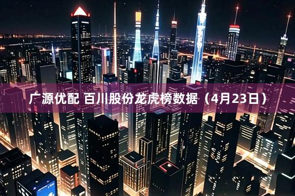 广源优配 百川股份龙虎榜数据（4月23日）