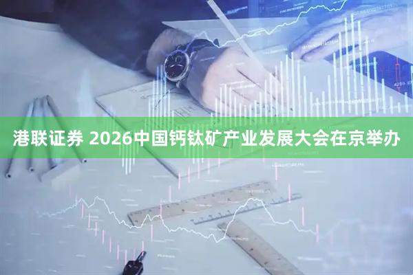 港联证券 2026中国钙钛矿产业发展大会在京举办