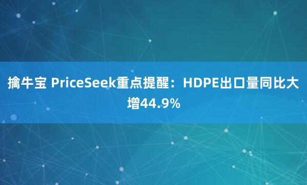 擒牛宝 PriceSeek重点提醒：HDPE出口量同比大增44.9%