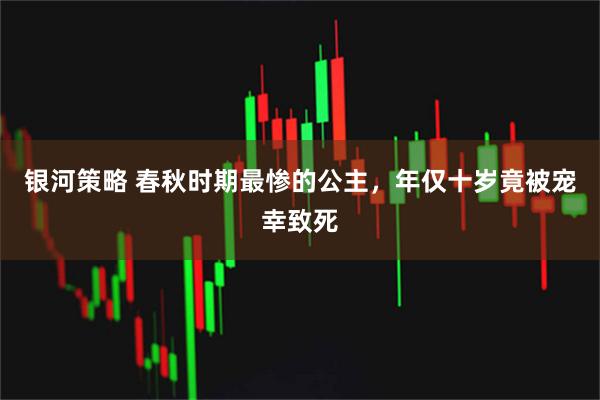 银河策略 春秋时期最惨的公主,年仅十岁竟被宠幸致死