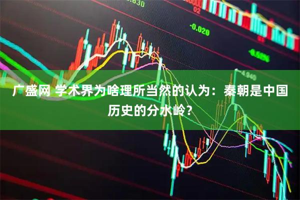广盛网 学术界为啥理所当然的认为：秦朝是中国历史的分水岭？