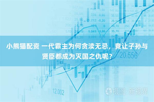 小熊猫配资 一代霸主为何贪渎无忌，竟让子孙与贤臣都成为灭国之仇呢？