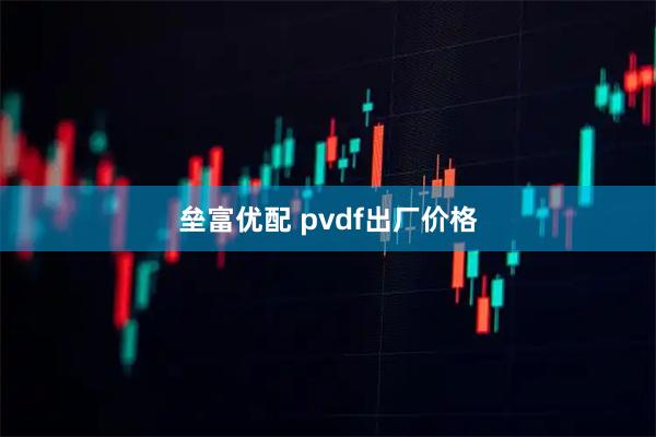 垒富优配 pvdf出厂价格