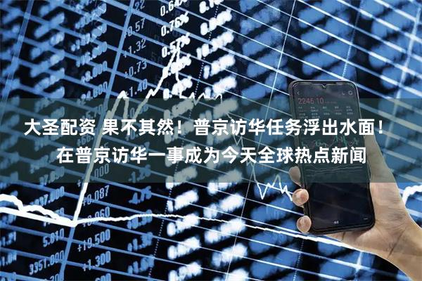 大圣配资 果不其然!普京访华任务浮出水面! 在普京访华一事成为今天全球热点新闻